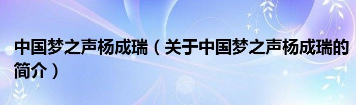 中國(guó)夢(mèng)之聲楊成瑞（關(guān)于中國(guó)夢(mèng)之聲楊成瑞的簡(jiǎn)介）