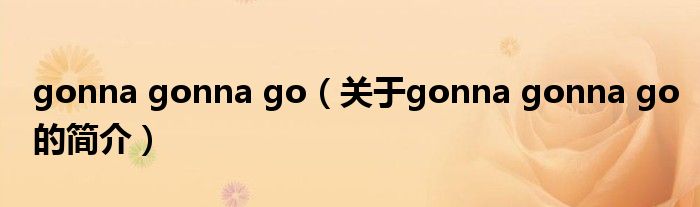 gonna gonna go（關(guān)于gonna gonna go的簡介）