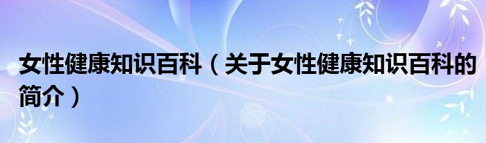 女性健康知識百科（關(guān)于女性健康知識百科的簡介）