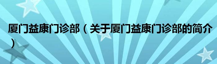 廈門益康門診部（關(guān)于廈門益康門診部的簡介）