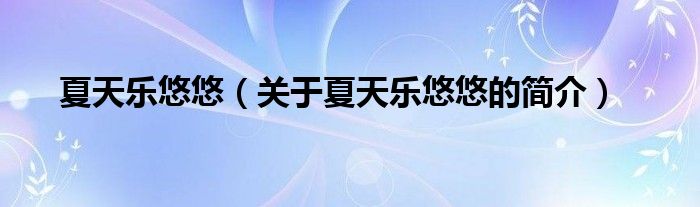 夏天樂(lè)悠悠（關(guān)于夏天樂(lè)悠悠的簡(jiǎn)介）