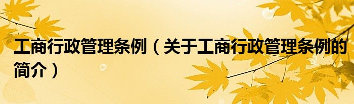 工商行政管理?xiàng)l例（關(guān)于工商行政管理?xiàng)l例的簡(jiǎn)介）