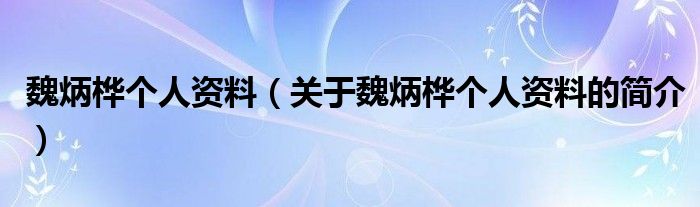 魏炳樺個人資料（關于魏炳樺個人資料的簡介）