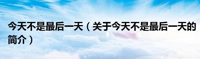 今天不是最后一天（關(guān)于今天不是最后一天的簡(jiǎn)介）