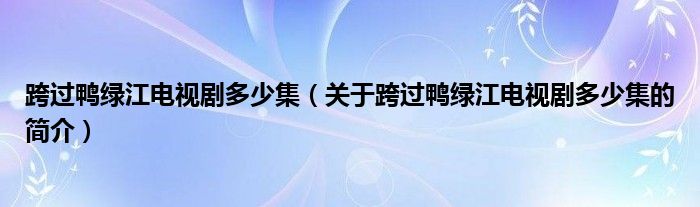 跨過鴨綠江電視劇多少集（關于跨過鴨綠江電視劇多少集的簡介）