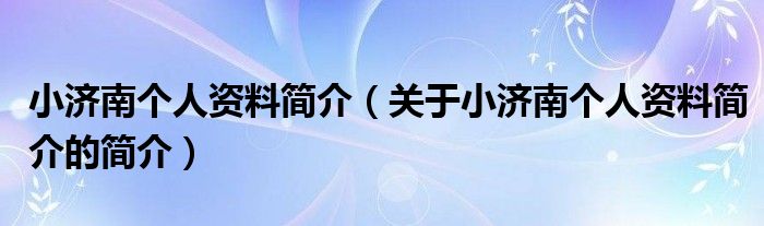 小濟(jì)南個(gè)人資料簡介（關(guān)于小濟(jì)南個(gè)人資料簡介的簡介）