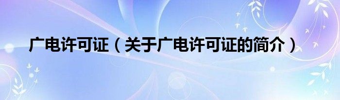 廣電許可證（關(guān)于廣電許可證的簡介）