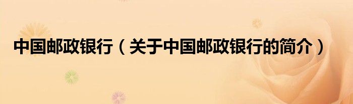 中國郵政銀行（關(guān)于中國郵政銀行的簡介）