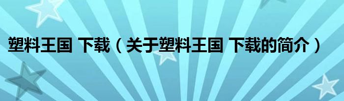 塑料王國 下載（關于塑料王國 下載的簡介）