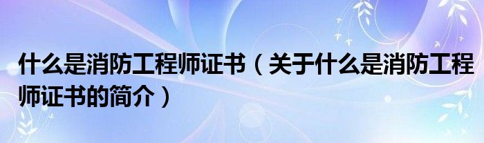 什么是消防工程師證書（關(guān)于什么是消防工程師證書的簡介）