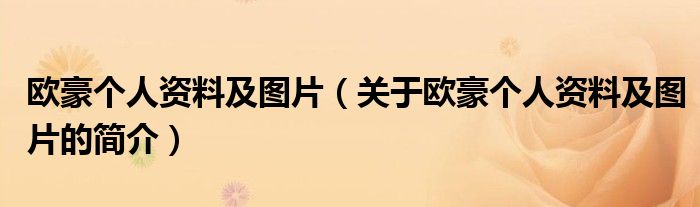 歐豪個人資料及圖片（關(guān)于歐豪個人資料及圖片的簡介）