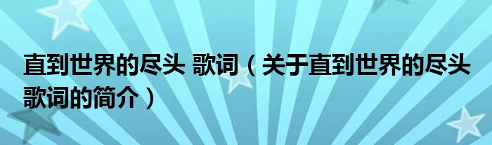 直到世界的盡頭 歌詞（關(guān)于直到世界的盡頭 歌詞的簡(jiǎn)介）