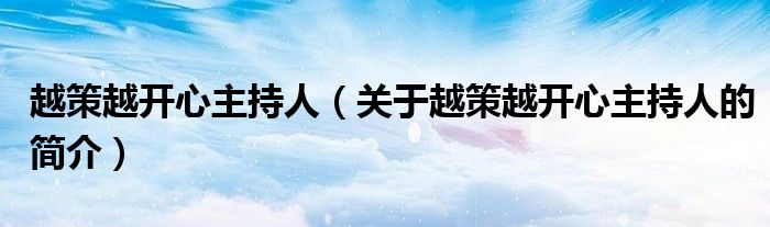 越策越開心主持人（關(guān)于越策越開心主持人的簡(jiǎn)介）