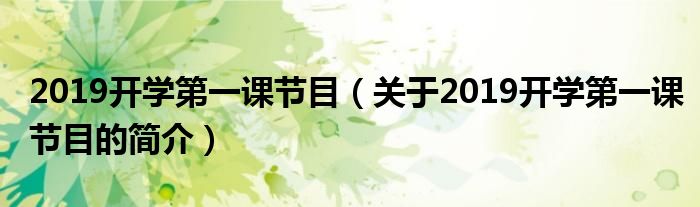 2019開學(xué)第一課節(jié)目（關(guān)于2019開學(xué)第一課節(jié)目的簡(jiǎn)介）