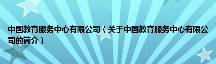 中國(guó)教育服務(wù)中心有限公司（關(guān)于中國(guó)教育服務(wù)中心有限公司的簡(jiǎn)介）