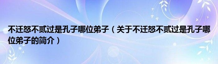 不遷怒不貳過(guò)是孔子哪位弟子（關(guān)于不遷怒不貳過(guò)是孔子哪位弟子的簡(jiǎn)介）