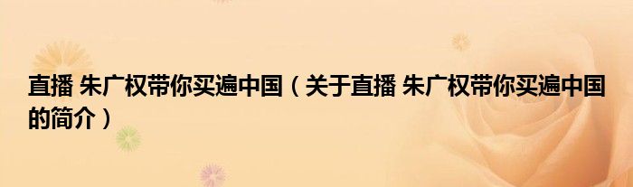 直播 朱廣權(quán)帶你買遍中國(guó)（關(guān)于直播 朱廣權(quán)帶你買遍中國(guó)的簡(jiǎn)介）