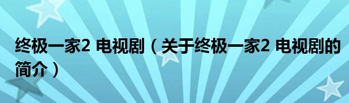 終極一家2 電視?。P(guān)于終極一家2 電視劇的簡介）