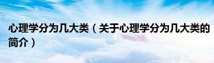 心理學(xué)分為幾大類（關(guān)于心理學(xué)分為幾大類的簡介）