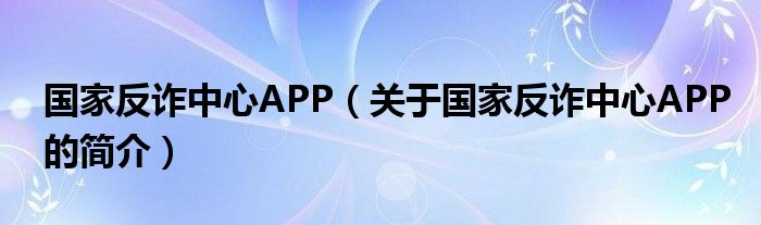 國家反詐中心APP（關于國家反詐中心APP的簡介）