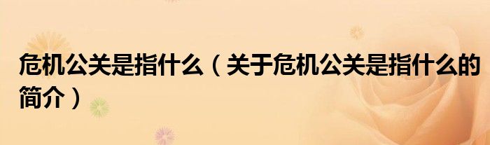 危機(jī)公關(guān)是指什么（關(guān)于危機(jī)公關(guān)是指什么的簡介）