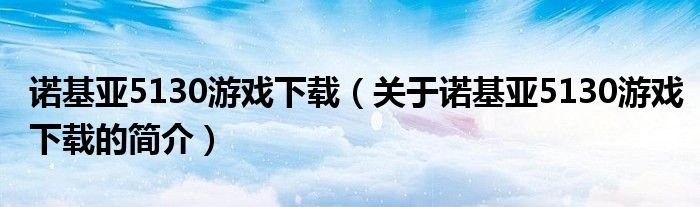 諾基亞5130游戲下載（關(guān)于諾基亞5130游戲下載的簡介）