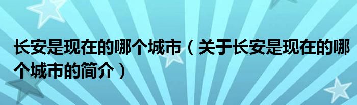 長安是現(xiàn)在的哪個城市（關(guān)于長安是現(xiàn)在的哪個城市的簡介）