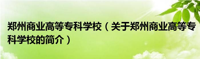 鄭州商業(yè)高等?？茖W校（關(guān)于鄭州商業(yè)高等?？茖W校的簡介）