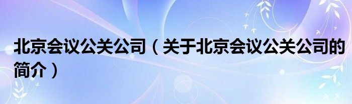 北京會(huì)議公關(guān)公司（關(guān)于北京會(huì)議公關(guān)公司的簡(jiǎn)介）