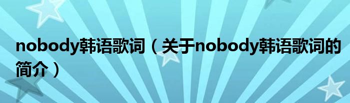 nobody韓語歌詞（關于nobody韓語歌詞的簡介）