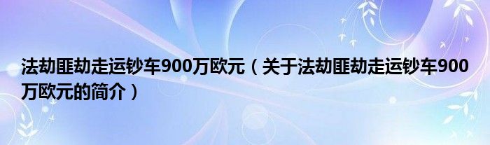 法劫匪劫走運鈔車900萬歐元（關(guān)于法劫匪劫走運鈔車900萬歐元的簡介）