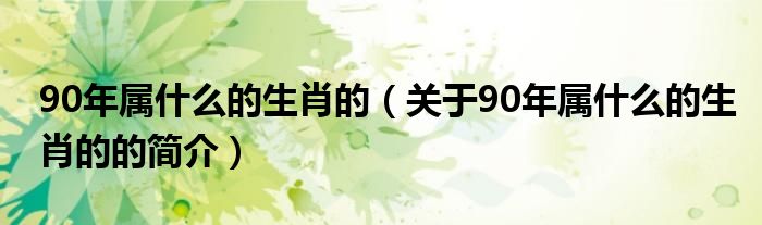 90年屬什么的生肖的（關(guān)于90年屬什么的生肖的的簡(jiǎn)介）