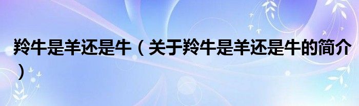 羚牛是羊還是牛（關(guān)于羚牛是羊還是牛的簡(jiǎn)介）