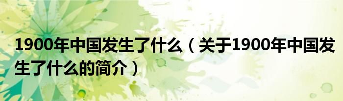 1900年中國發(fā)生了什么（關于1900年中國發(fā)生了什么的簡介）