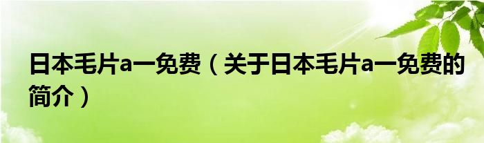 日本毛片a一免費（關于日本毛片a一免費的簡介）