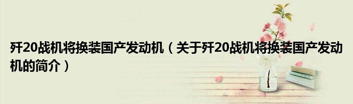 殲20戰(zhàn)機將換裝國產發(fā)動機（關于殲20戰(zhàn)機將換裝國產發(fā)動機的簡介）