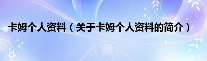 卡姆個(gè)人資料（關(guān)于卡姆個(gè)人資料的簡介）