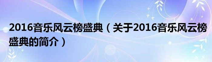 2016音樂風(fēng)云榜盛典（關(guān)于2016音樂風(fēng)云榜盛典的簡介）