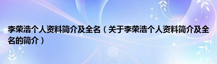 李榮浩個人資料簡介及全名（關(guān)于李榮浩個人資料簡介及全名的簡介）