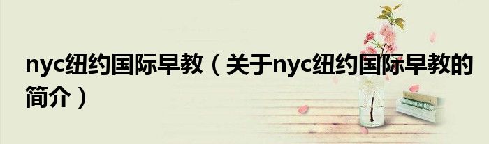 nyc紐約國(guó)際早教（關(guān)于nyc紐約國(guó)際早教的簡(jiǎn)介）