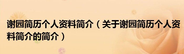 謝園簡歷個人資料簡介（關于謝園簡歷個人資料簡介的簡介）