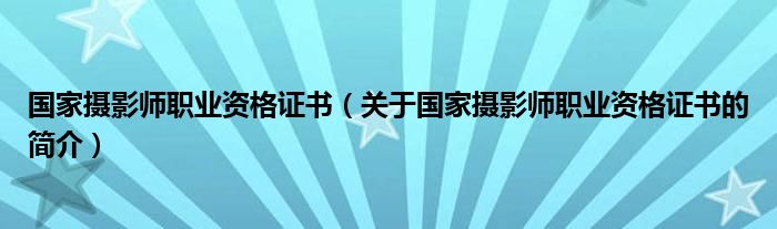 國家攝影師職業(yè)資格證書（關(guān)于國家攝影師職業(yè)資格證書的簡介）