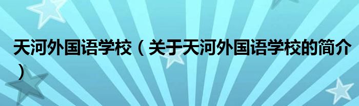 天河外國語學(xué)校（關(guān)于天河外國語學(xué)校的簡介）