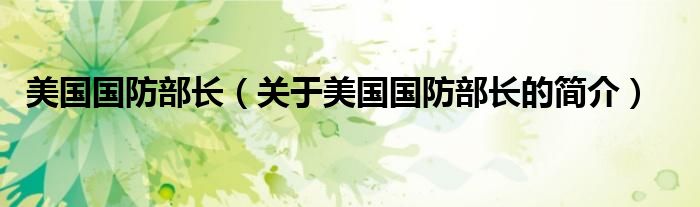 美國國防部長（關(guān)于美國國防部長的簡(jiǎn)介）