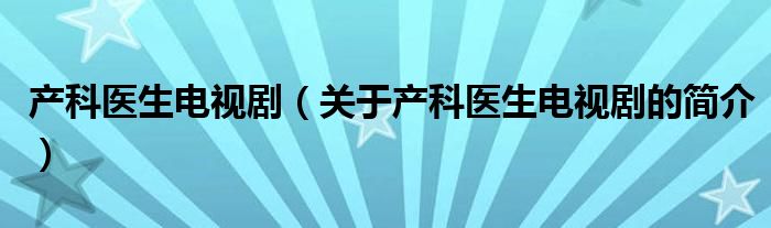 產(chǎn)科醫(yī)生電視?。P于產(chǎn)科醫(yī)生電視劇的簡介）