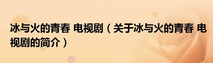 冰與火的青春 電視?。P(guān)于冰與火的青春 電視劇的簡介）