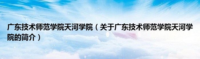 廣東技術師范學院天河學院（關于廣東技術師范學院天河學院的簡介）