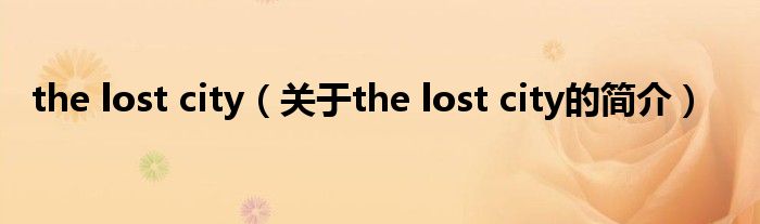 the lost city（關(guān)于the lost city的簡(jiǎn)介）