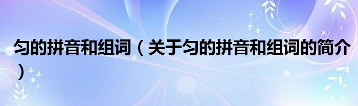 勻的拼音和組詞（關(guān)于勻的拼音和組詞的簡(jiǎn)介）