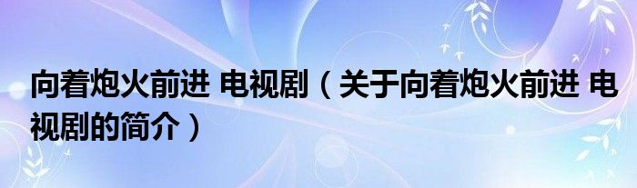 向著炮火前進(jìn) 電視劇（關(guān)于向著炮火前進(jìn) 電視劇的簡介）